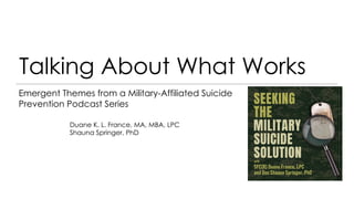 Talking About What Works
Emergent Themes from a Military-Affiliated Suicide
Prevention Podcast Series
Duane K. L. France, MA, MBA, LPC
Shauna Springer, PhD
 