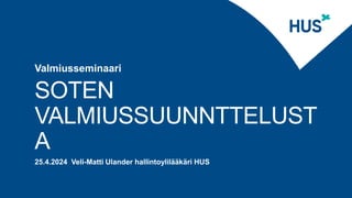 SOTEN
VALMIUSSUUNNTTELUST
A
Valmiusseminaari
25.4.2024 Veli-Matti Ulander hallintoylilääkäri HUS
 