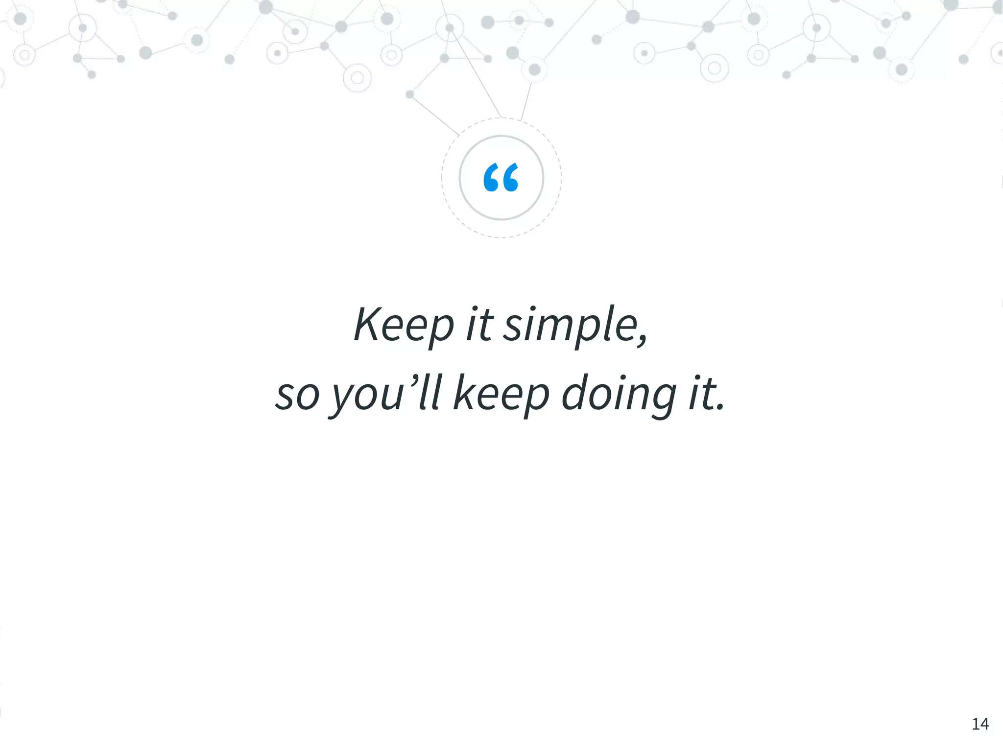“
Keep it simple,
so you’ll keep doing it.
14
 