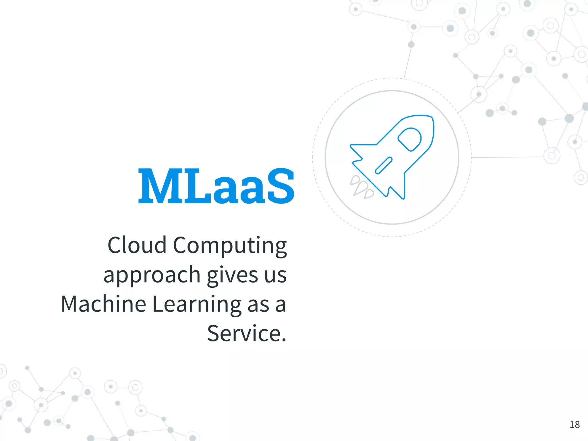MLaaS
Cloud Computing
approach gives us
Machine Learning as a
Service.
18
 