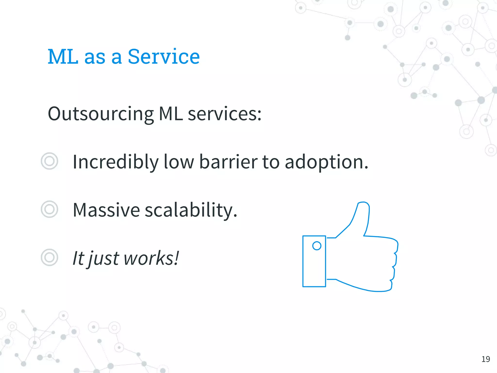 ML as a Service
Outsourcing ML services:
◎ Incredibly low barrier to adoption.
◎ Massive scalability.
◎ It just works!
19
 