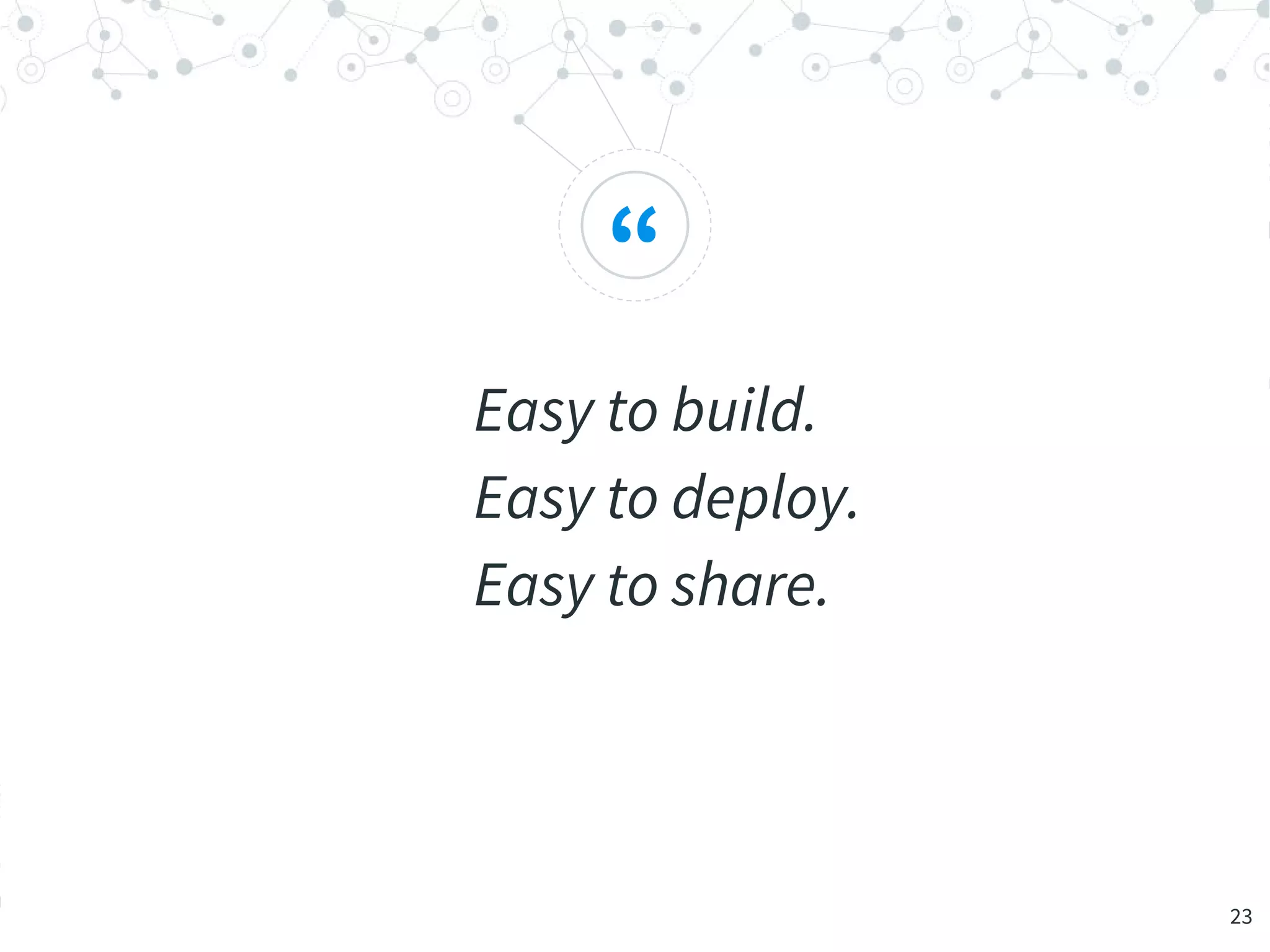 “
Easy to build.
Easy to deploy.
Easy to share.
23
 