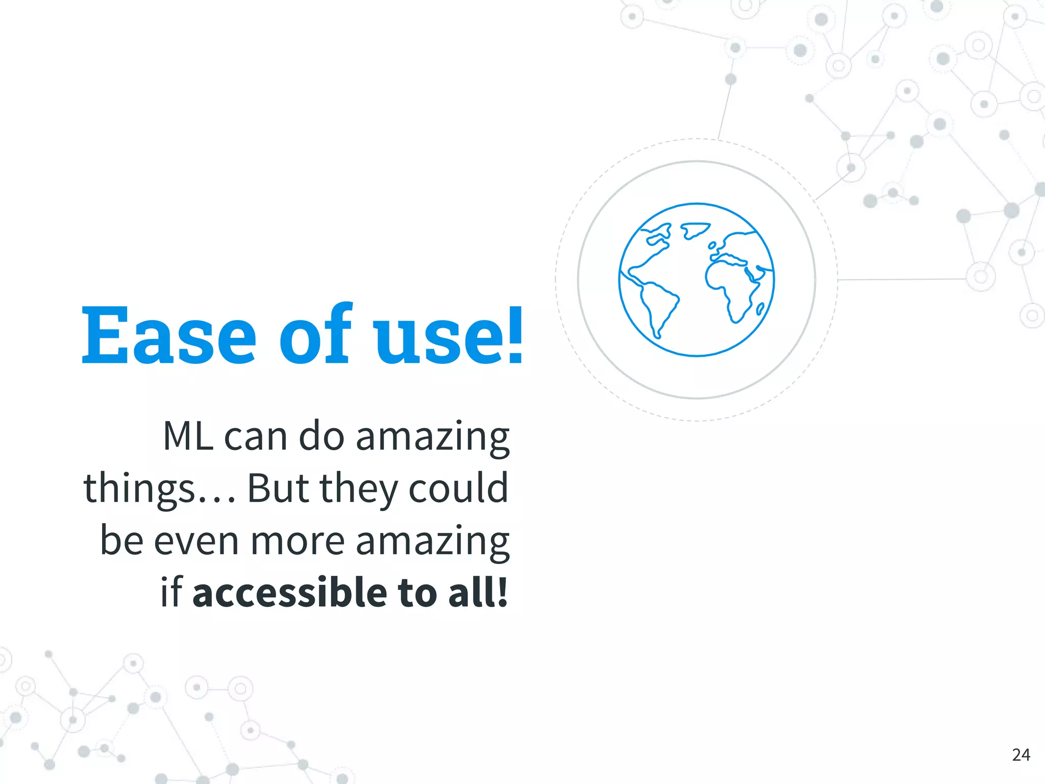 Ease of use!
ML can do amazing
things… But they could
be even more amazing
if accessible to all!
24
 