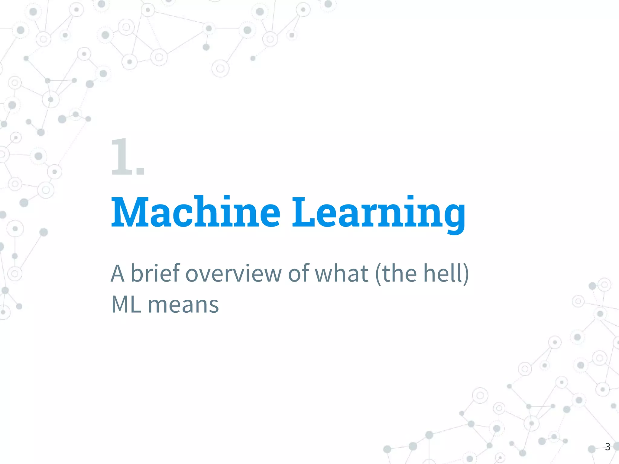 1.
Machine Learning
A brief overview of what (the hell)
ML means
3
 