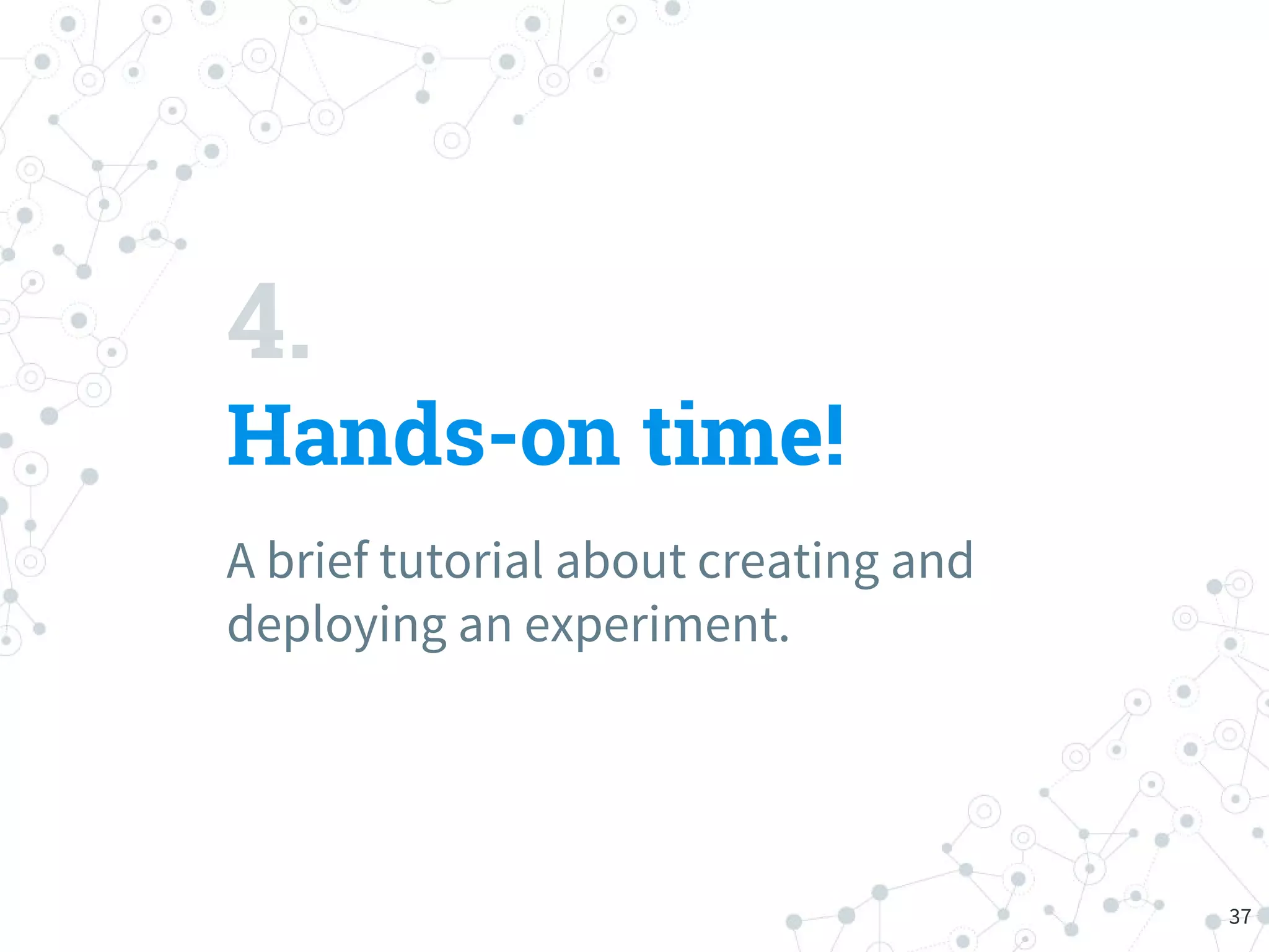 4.
Hands-on time!
A brief tutorial about creating and
deploying an experiment.
37
 