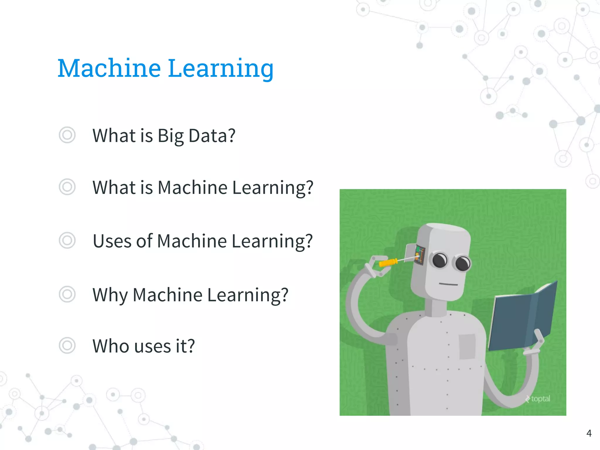 Machine Learning
◎ What is Big Data?
◎ What is Machine Learning?
◎ Uses of Machine Learning?
◎ Why Machine Learning?
◎ Who uses it?
4
 