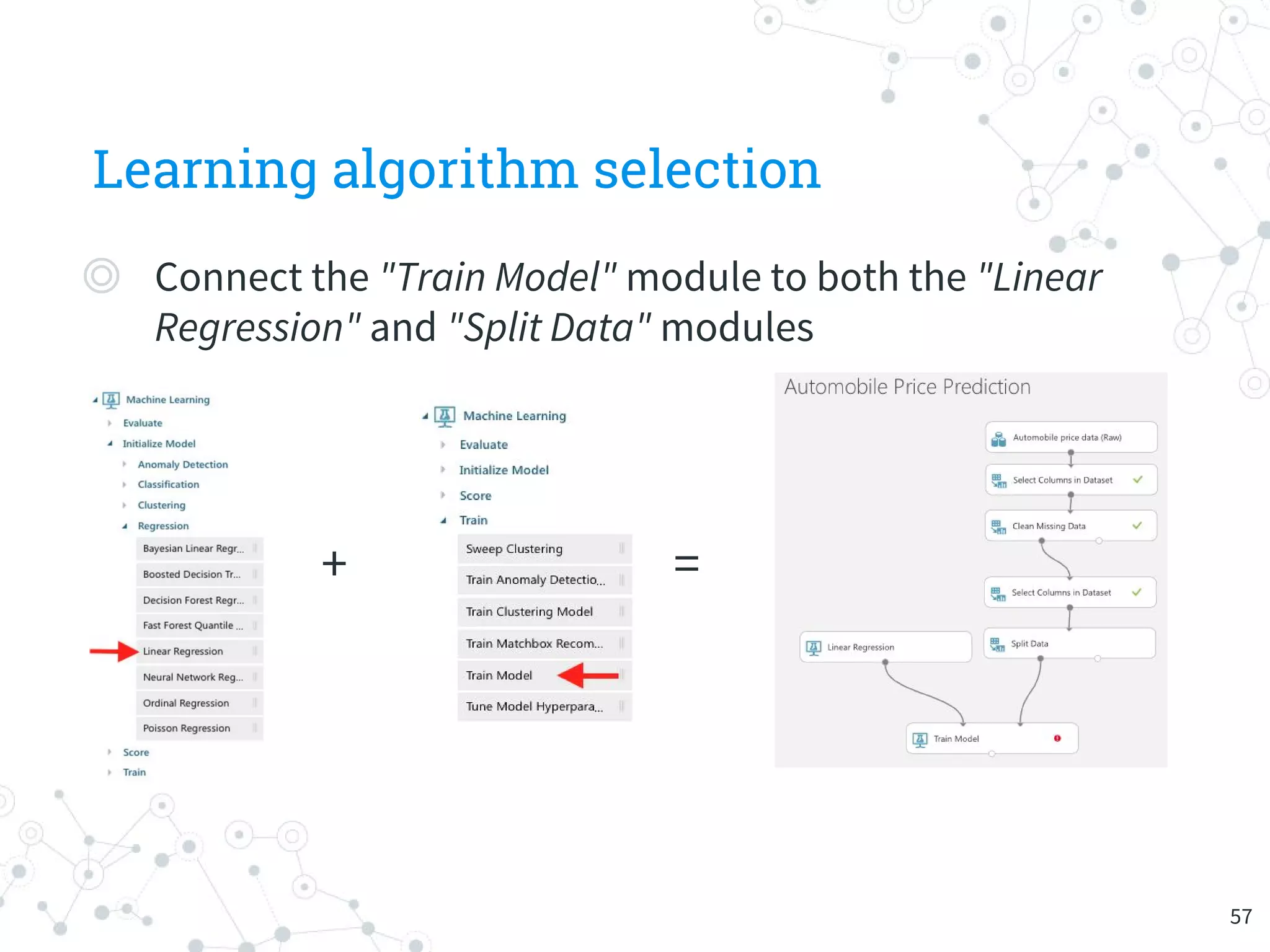 Learning algorithm selection
+ =
◎ Connect the "Train Model" module to both the "Linear
Regression" and "Split Data" modules
57
 