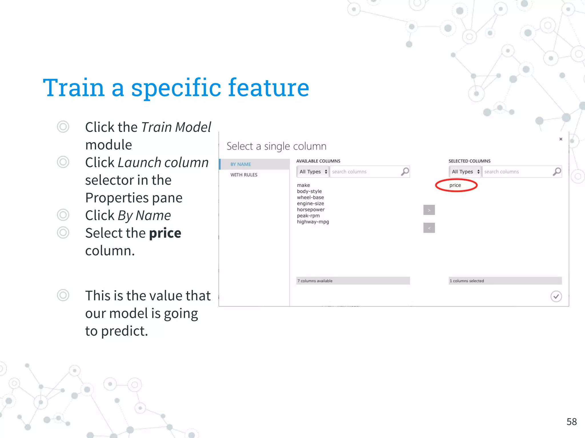 Train a specific feature
◎ Click the Train Model
module
◎ Click Launch column
selector in the
Properties pane
◎ Click By Name
◎ Select the price
column.
◎ This is the value that
our model is going
to predict.
58
 
