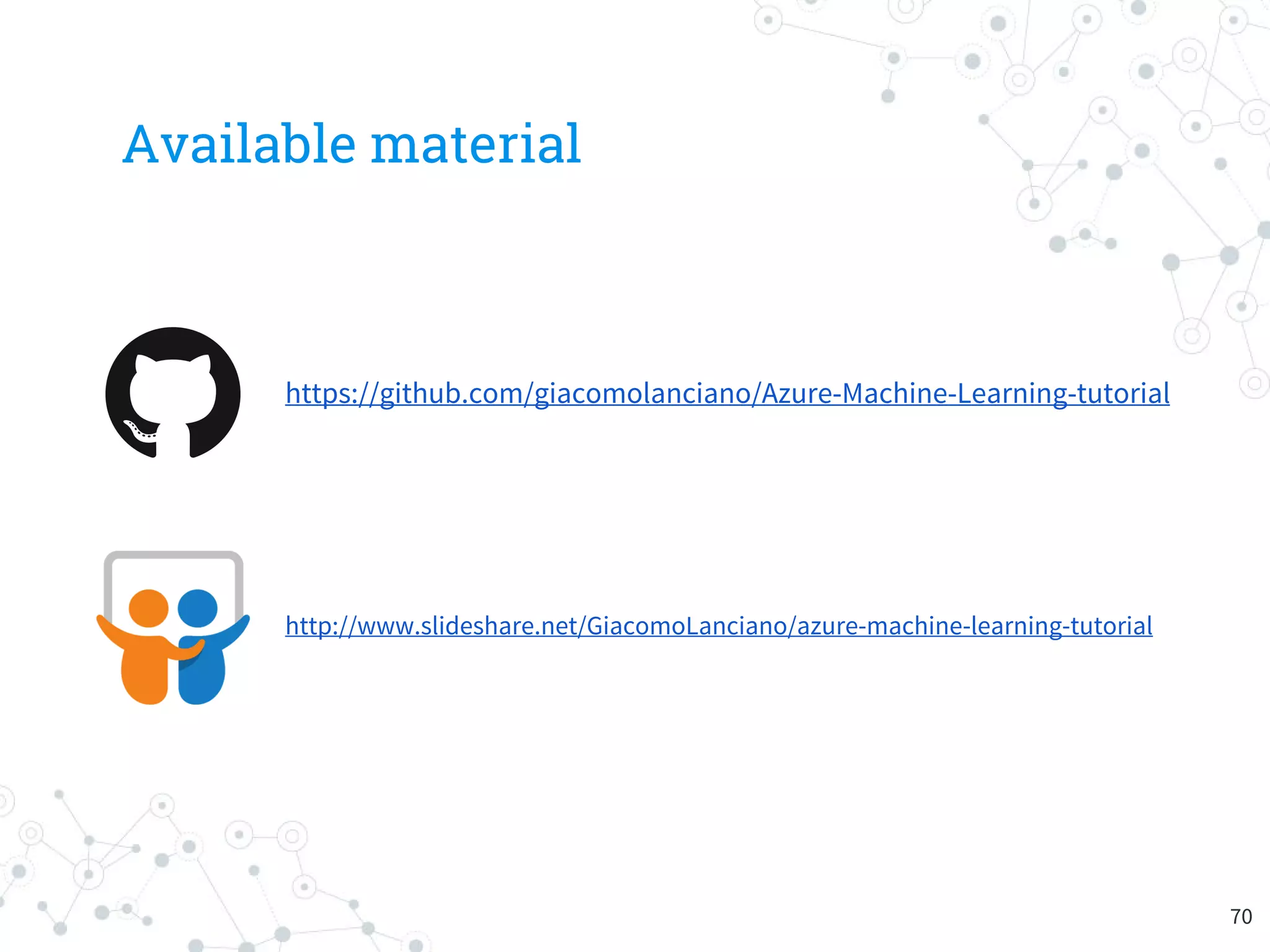 Available material
https://github.com/giacomolanciano/Azure-Machine-Learning-tutorial
70
http://www.slideshare.net/GiacomoLanciano/azure-machine-learning-tutorial
 