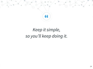 “
Keep it simple,
so you’ll keep doing it.
14
 