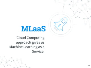 MLaaS
Cloud Computing
approach gives us
Machine Learning as a
Service.
18
 
