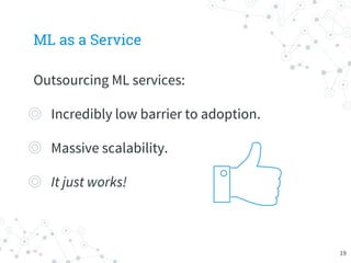 ML as a Service
Outsourcing ML services:
◎ Incredibly low barrier to adoption.
◎ Massive scalability.
◎ It just works!
19
 