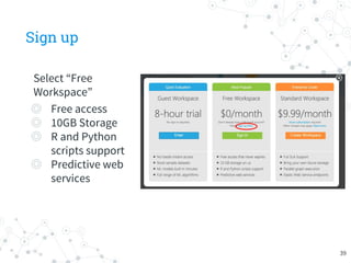 Sign up
Select “Free
Workspace”
◎ Free access
◎ 10GB Storage
◎ R and Python
scripts support
◎ Predictive web
services
39
 