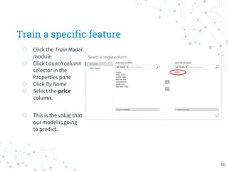 Train a specific feature
◎ Click the Train Model
module
◎ Click Launch column
selector in the
Properties pane
◎ Click By Name
◎ Select the price
column.
◎ This is the value that
our model is going
to predict.
58
 