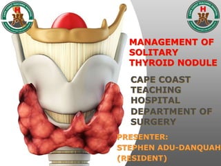 MANAGEMENT OF
SOLITARY
THYROID NODULE
CAPE COAST
TEACHING
HOSPITAL
DEPARTMENT OF
SURGERY
PRESENTER:
STEPHEN ADU-DANQUAH
(RESIDENT)
 