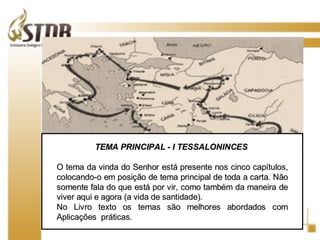 TEMA PRINCIPAL - I TESSALONINCES  O tema da vinda do Senhor está presente nos cinco capítulos, colocando-o em posição de tema principal de toda a carta. Não somente fala do que está por vir, como também da maneira de viver aqui e agora (a vida de santidade). No Livro texto os temas são melhores abordados com Aplicações  práticas . 