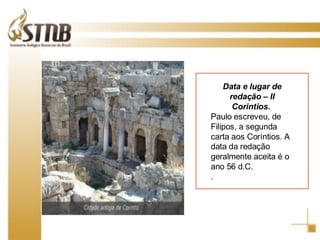 Data e lugar de redação – II Corintios.  Paulo escreveu, de Filipos, a segunda carta aos Coríntios. A data da redação geralmente aceita é o ano 56 d.C. . 