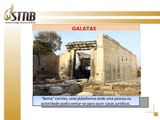 “ Bema" corinto, uma plataforma onde uma pessoa ou autoridade podia sentar-se para ouvir casos jurídicos.  GALATAS  