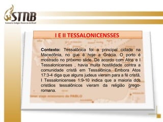 O NOVO TESTAMENTO FOI ESCRITO EM GRANDE PARTE PELO APOSTOLO PAULO, EM HEBRAICO SAULO, CHAMADO DE TARSO POR SER ESTA SUA CIDADE DE ORIGEM! Contexto:  Tessalônica foi a principal cidade na Macedônia, no que é hoje a Grécia. O porto é mostrado no próximo slide. De acordo com Atos e I Tessalonicenses , havia muita hostilidade contra a comunidade cristã em Tessalônica. Embora Atos 17:3-4 diga que alguns judeus vieram para a fé cristã, I Tessalonicenses 1:9-10 indica que a maioria dos cristãos tessalônicos vieram da religião grego-romana.  I E II TESSALONICENSSES  