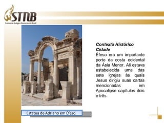 Estatua de Adriano em Éfeso.  Contexto Histórico Cidade Éfeso era um importante porto da costa ocidental da Ásia Menor. Ali estava estabelecida uma das sete igrejas às quais Jesus dirigiu suas cartas mencionadas em Apocalipse capítulos dois e três.  
