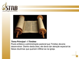 Tema Principal - I Timóteo Paulo enfatiza a administração pastoral que Timóteo deveria desenvolver. Dentro desta área, ele devia dar atenção especial às falsas doutrinas que queriam infiltrar-se na igreja. 