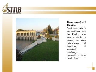 Tema principal II Timóteo Devido ao fato de ser a última carta de Paulo, abre seu coração e revela as suas prioridades: sã doutrina, fé imutável, confiança paciente e amor perdurável. 