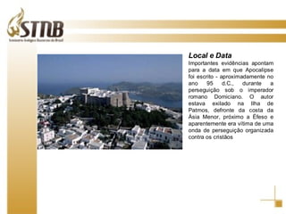 Local e Data Importantes evidências apontam para a data em que Apocalipse foi escrito - aproximadamente no ano 95 d.C., durante a perseguição sob o imperador romano Domiciano. O autor estava exilado na Ilha de Patmos, defronte da costa da Ásia Menor, próximo a Éfeso e aparentemente era vítima de uma onda de perseguição organizada contra os cristãos 