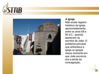 A Igreja Não existe registro histórico da igreja, aproximadamente, entre os anos 68 e 85 d.C., quando aparecem os escritos de João. O problema principal que enfrentava a igreja ou igrejas nesse momento em que João escrevia, era a perda da consagração.  