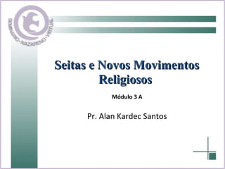 Seitas e Novos Movimentos Religiosos   Pr. Alan Kardec Santos Módulo 3 A 