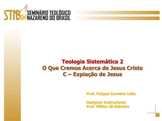 Teologia Sistemática 2 O Que Cremos Acerca de Jesus Cristo C – Expiação de Jesus Prof. Felippe Carneiro Leão Designer Instrucional Prof. Milton JB Sobreiro 