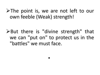 The point is, we are not left to our
own feeble (Weak) strength!
But there is "divine strength" that
we can "put on" to protect us in the
"battles" we must face.
•
 