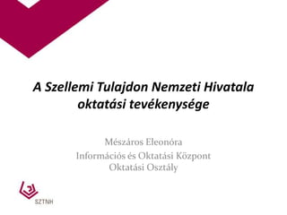 A Szellemi Tulajdon Nemzeti Hivatala oktatási tevékenysége Mészáros Eleonóra Információs és Oktatási Központ Oktatási Osztály 