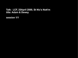 Talk:  LCF, 25April 2009, St Nic's Nott'm title: Adam & Dewey dam and Dewey session 1/1 