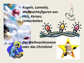 • Kugeln, Lametta, 
Weihnachtsfiguren aus 
Holz, Kerzen, 
Lichterketten 
• DerWeihnachtsmann 
oder das Christkind 
 
