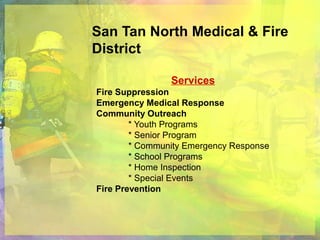 San Tan North Medical & Fire
District
Services
Fire Suppression
Emergency Medical Response
Community Outreach
* Youth Programs
* Senior Program
* Community Emergency Response
* School Programs
* Home Inspection
* Special Events
Fire Prevention
 