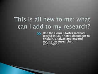 Use the Cornell Notes method I
placed in your notes document to
explain, analyze and expand
upon your researched
information.
 