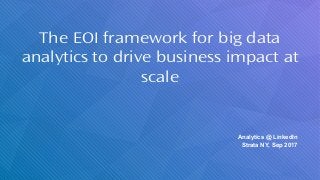 The EOI framework for big data
analytics to drive business impact at
scale
​ Analytics @ LinkedIn
​ Strata NY, Sep 2017
 