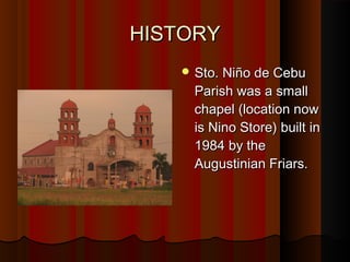 HHIISSTTOORRYY 
SSttoo.. NNiiññoo ddee CCeebbuu 
PPaarriisshh wwaass aa ssmmaallll 
cchhaappeell ((llooccaattiioonn nnooww 
iiss NNiinnoo SSttoorree)) bbuuiilltt iinn 
11998844 bbyy tthhee 
AAuugguussttiinniiaann FFrriiaarrss.. 
 