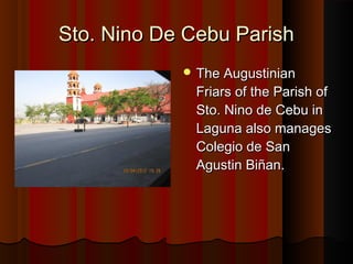 SSttoo.. NNiinnoo DDee CCeebbuu PPaarriisshh 
TThhee AAuugguussttiinniiaann 
FFrriiaarrss ooff tthhee PPaarriisshh ooff 
SSttoo.. NNiinnoo ddee CCeebbuu iinn 
LLaagguunnaa aallssoo mmaannaaggeess 
CCoolleeggiioo ddee SSaann 
AAgguussttiinn BBiiññaann.. 
 
