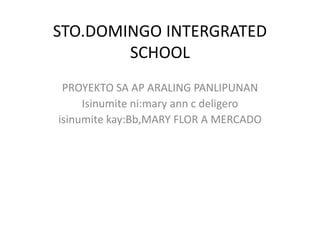 STO.DOMINGO INTERGRATED
SCHOOL
PROYEKTO SA AP ARALING PANLIPUNAN
Isinumite ni:mary ann c deligero
isinumite kay:Bb,MARY FLOR A MERCADO
 