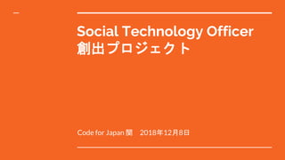 Code for Japan 関 2018年12月8日
Social Technology Officer
創出プロジェクト
 