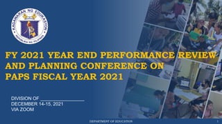 DEPARTMENT OF EDUCATION 1
FY 2021 YEAR END PERFORMANCE REVIEW
AND PLANNING CONFERENCE ON
PAPS FISCAL YEAR 2021
DIVISION OF _________________
DECEMBER 14-15, 2021
VIA ZOOM
 