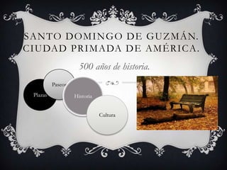 SANTO DOMINGO DE GUZMÁN.
CIUDAD PRIMADA DE AMÉRICA.
                     500 años de historia.
          Paseos
 Plazas            Historia


                              Cultura
 