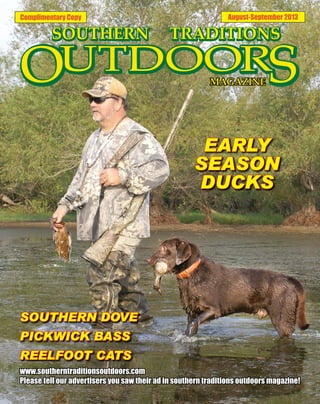 Complimentary Copy August-September 2013
EARLY
SEASON
DUCKS
SOUTHERN DOVE
PICKWICK BASS
REELFOOT CATS
www.southerntraditionsoutdoors.com
Please tell our advertisers you saw their ad in southern traditions outdoors magazine!
 