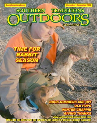 Complimentary Copy November - December 2014
DUCK NUMBERS ARE UP!
OLD POPS
WINTER CRAPPIE
GIVING THANKS
www.southerntraditionsoutdoors.com
Please tell our advertisers you saw their ad in southern traditions outdoors magazine!
TIME FOR
RABBIT
SEASON
 