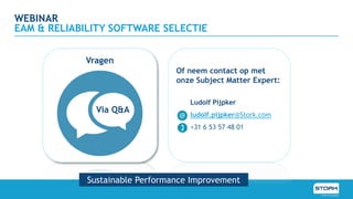 Vragen
Via Q&A
Of neem contact op met
onze Subject Matter Expert:
Ludolf Pijpker
ludolf.pijpker@Stork.com
+31 6 53 57 48 01
WEBINAR
EAM & RELIABILITY SOFTWARE SELECTIE
Sustainable Performance Improvement
 