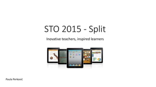 STO 2015 - Split
Inovative teachers, inspired learners
Paula Perković
 
