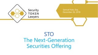 STO
The Next-Generation
Securities Offering
Samuel Katz, Esq.
December 26, 2018
 
