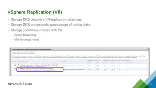 vSphere Replication (VR)
• Storage DRS discovers VR-replicas in datastores
• Storage DRS understands space usage of replica disks
• Storage coordinates moves with VR
– Space balancing
– Maintenance mode
29
 