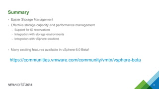 Summary
• Easier Storage Management
• Effective storage capacity and performance management
– Support for IO reservations
– Integration with storage environments
– Integration with vSphere solutions
• Many exciting features available in vSphere 6.0 Beta!
34
https://communities.vmware.com/community/vmtn/vsphere-beta
 